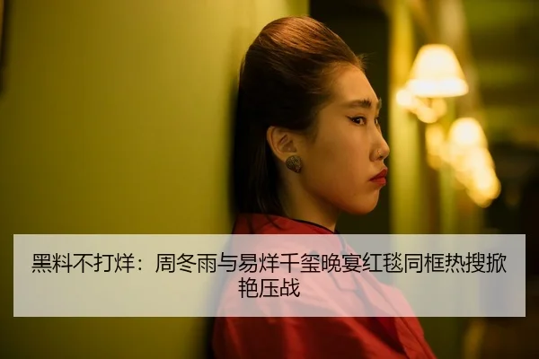 黑料不打烊：周冬雨与易烊千玺晚宴红毯同框热搜掀艳压战